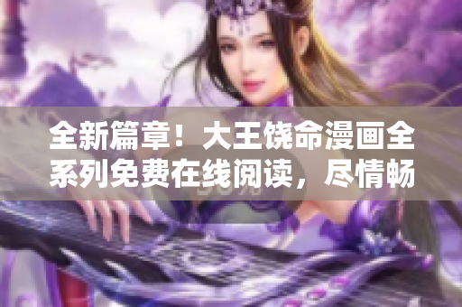全新篇章！大王饒命漫畫全系列免費(fèi)在線閱讀，盡情暢享精彩故事！