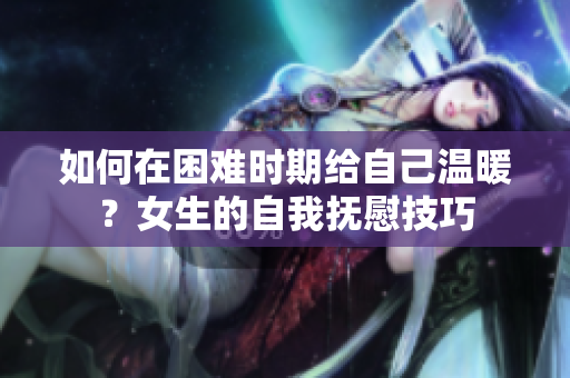 如何在困難時(shí)期給自己溫暖？女生的自我撫慰技巧