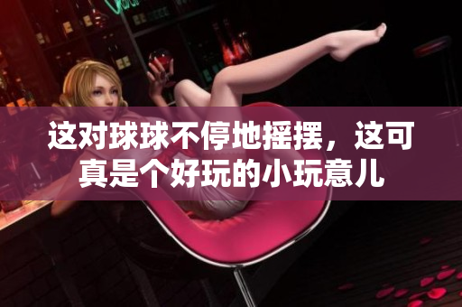 這對(duì)球球不停地?fù)u擺，這可真是個(gè)好玩的小玩意兒