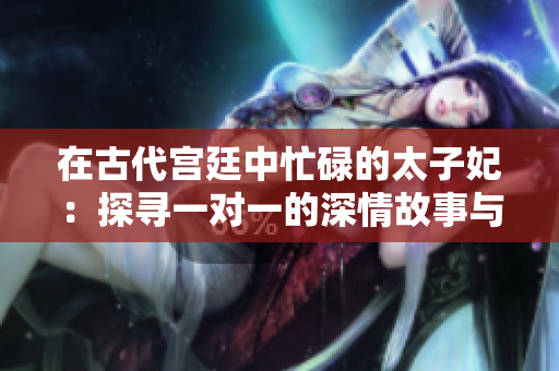 在古代宮廷中忙碌的太子妃：探尋一對一的深情故事與權(quán)謀較量