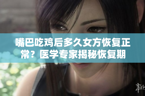 嘴巴吃雞后多久女方恢復(fù)正常？醫(yī)學(xué)專家揭秘恢復(fù)期