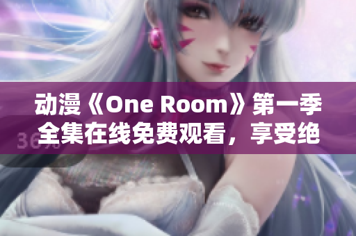 動(dòng)漫《One Room》第一季全集在線免費(fèi)觀看，享受絕美畫面和動(dòng)人故事