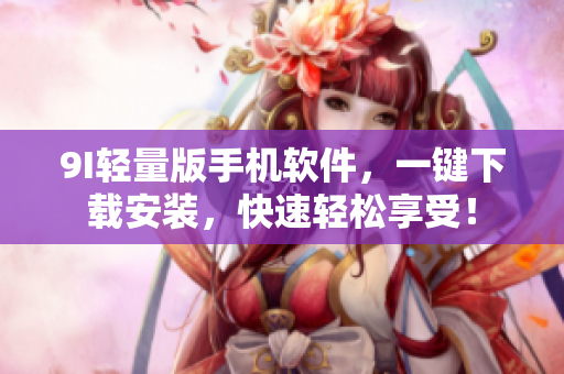 9I輕量版手機軟件，一鍵下載安裝，快速輕松享受！