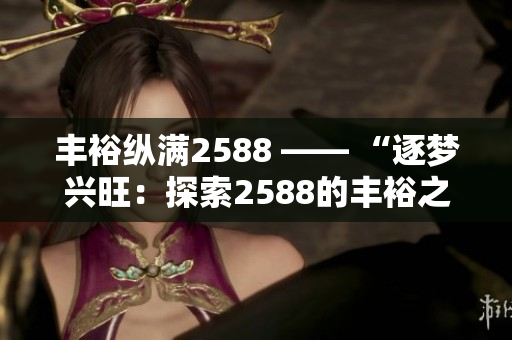 豐?？v滿2588 —— “逐夢興旺：探索2588的豐裕之路”