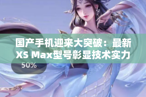國(guó)產(chǎn)手機(jī)迎來(lái)大突破：最新XS Max型號(hào)彰顯技術(shù)實(shí)力，顛覆市場(chǎng)格局