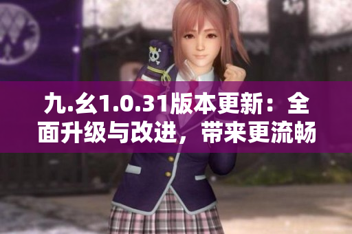 九.幺1.0.31版本更新：全面升級與改進，帶來更流暢的用戶體驗