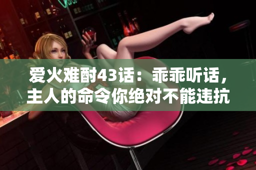 愛(ài)火難酎43話(huà)：乖乖聽(tīng)話(huà)，主人的命令你絕對(duì)不能違抗