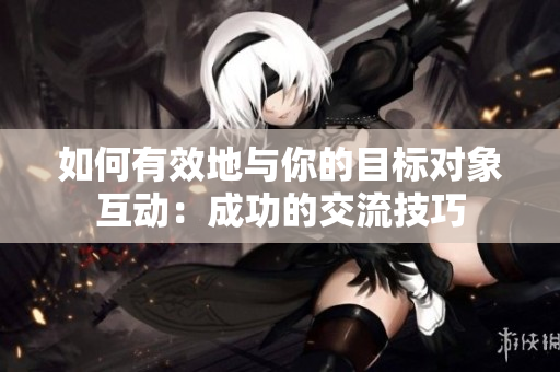 如何有效地與你的目標(biāo)對(duì)象互動(dòng)：成功的交流技巧
