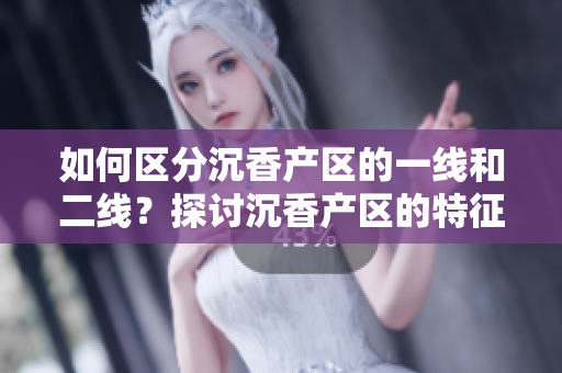 如何區(qū)分沉香產(chǎn)區(qū)的一線和二線？探討沉香產(chǎn)區(qū)的特征與區(qū)別