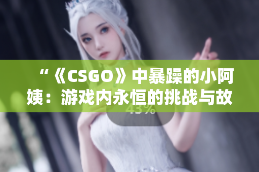 “《CSGO》中暴躁的小阿姨：游戲內(nèi)永恒的挑戰(zhàn)與故事”