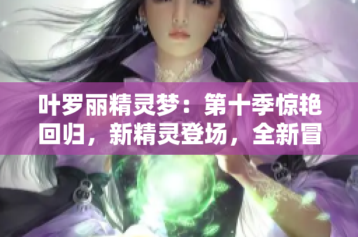 葉羅麗精靈夢：第十季驚艷回歸，新精靈登場，全新冒險即將展開