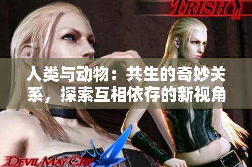 人類與動物：共生的奇妙關系，探索互相依存的新視角