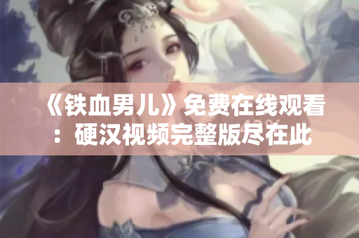 《鐵血男兒》免費在線觀看：硬漢視頻完整版盡在此