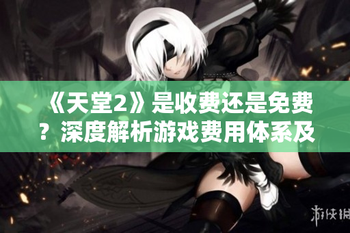 《天堂2》是收費(fèi)還是免費(fèi)？深度解析游戲費(fèi)用體系及玩家反饋