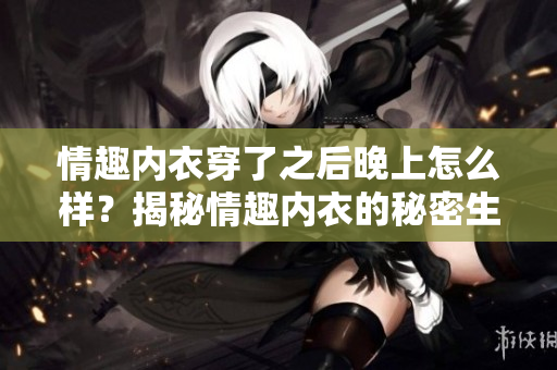 情趣內(nèi)衣穿了之后晚上怎么樣？揭秘情趣內(nèi)衣的秘密生活