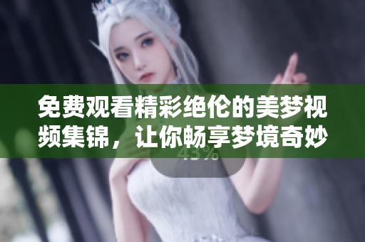 免費觀看精彩絕倫的美夢視頻集錦，讓你暢享夢境奇妙世界
