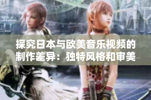 探究日本與歐美音樂(lè)視頻的制作差異：獨(dú)特風(fēng)格和審美引領(lǐng)的視聽(tīng)體驗(yàn)