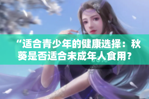 “適合青少年的健康選擇：秋葵是否適合未成年人食用？”