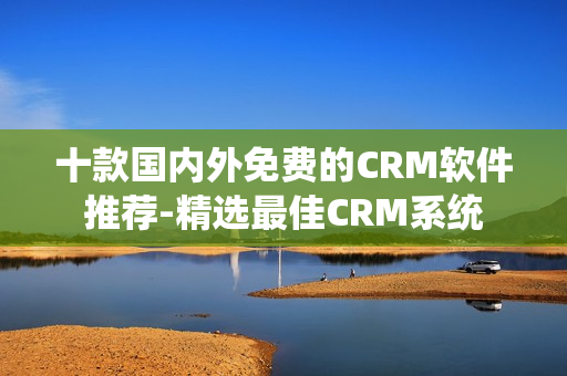 十款國內外免費的CRM軟件推薦-精選最佳CRM系統(tǒng)