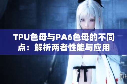 TPU色母與PA6色母的不同點(diǎn)：解析兩者性能與應(yīng)用