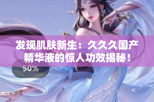 發(fā)現(xiàn)肌膚新生：久久久國(guó)產(chǎn)精華液的驚人功效揭秘！