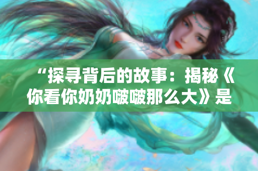 “探尋背后的故事：揭秘《你看你奶奶啵啵那么大》是什么歌”