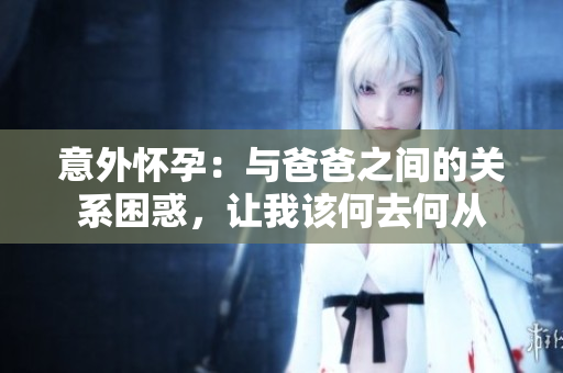 意外懷孕：與爸爸之間的關(guān)系困惑，讓我該何去何從