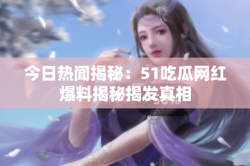 今日熱聞揭秘：51吃瓜網(wǎng)紅爆料揭秘揭發(fā)真相