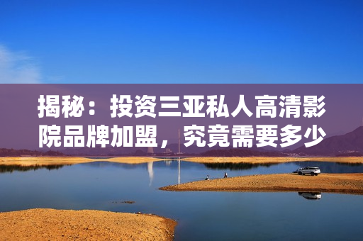 揭秘：投資三亞私人高清影院品牌加盟，究竟需要多少費(fèi)用？