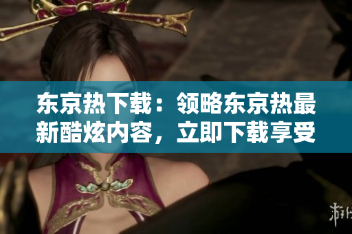 東京熱下載：領(lǐng)略東京熱最新酷炫內(nèi)容，立即下載享受！
