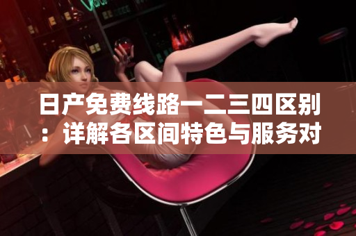 日產(chǎn)免費(fèi)線路一二三四區(qū)別：詳解各區(qū)間特色與服務(wù)對(duì)比