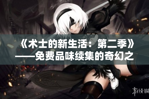 《術(shù)士的新生活：第二季》——免費(fèi)品味續(xù)集的奇幻之旅!