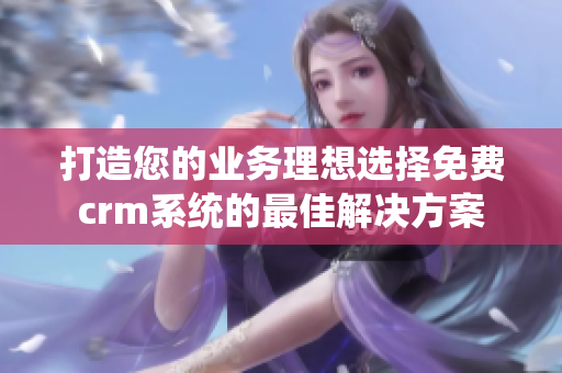 打造您的業(yè)務(wù)理想選擇免費(fèi)crm系統(tǒng)的最佳解決方案