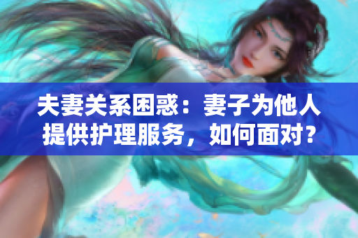 夫妻關(guān)系困惑：妻子為他人提供護(hù)理服務(wù)，如何面對(duì)？