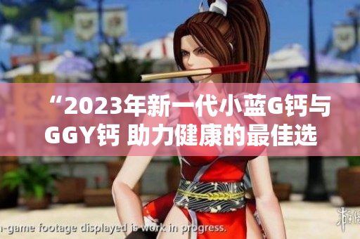 “2023年新一代小藍G鈣與GGY鈣 助力健康的最佳選擇”