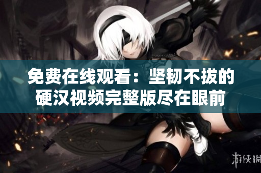 免費(fèi)在線觀看：堅(jiān)韌不拔的硬漢視頻完整版盡在眼前