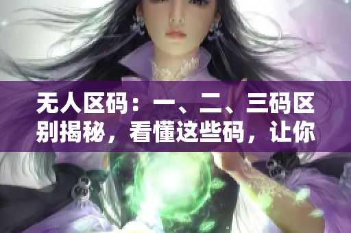 無人區(qū)碼：一、二、三碼區(qū)別揭秘，看懂這些碼，讓你游刃有余！