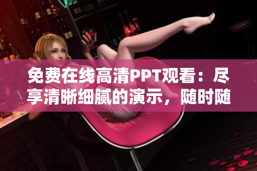 免費在線高清PPT觀看：盡享清晰細膩的演示，隨時隨地暢享學習之旅