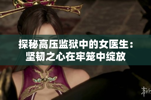 探秘高壓監(jiān)獄中的女醫(yī)生：堅韌之心在牢籠中綻放