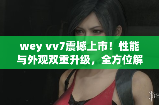 wey vv7震撼上市！性能與外觀雙重升級，全方位解讀最新動態(tài)