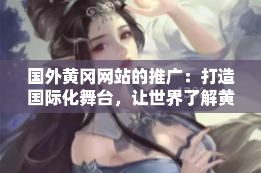 國外黃岡網(wǎng)站的推廣：打造國際化舞臺，讓世界了解黃岡