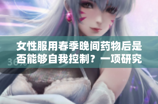 女性服用春季晚間藥物后是否能夠自我控制？一項研究探討其影響