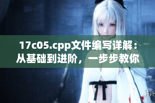 17c05.cpp文件編寫詳解：從基礎到進階，一步步教你如何編寫C++程序