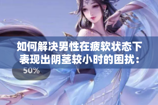 如何解決男性在疲軟狀態(tài)下表現(xiàn)出陰莖較小時的困擾：原因與對策分析