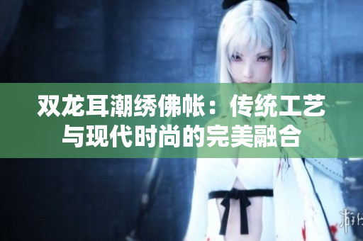雙龍耳潮繡佛帳：傳統(tǒng)工藝與現(xiàn)代時(shí)尚的完美融合