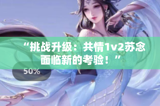 “挑戰(zhàn)升級(jí)：共情1v2蘇念面臨新的考驗(yàn)！”
