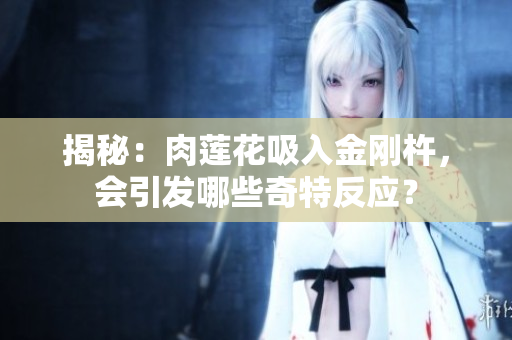 揭秘：肉蓮花吸入金剛杵，會引發(fā)哪些奇特反應？