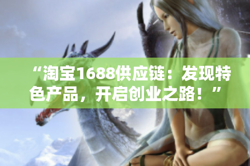 “淘寶1688供應鏈：發(fā)現(xiàn)特色產(chǎn)品，開啟創(chuàng)業(yè)之路！”