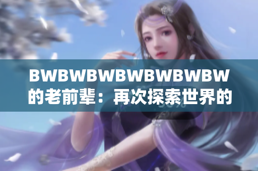 BWBWBWBWBWBWBW的老前輩：再次探索世界的領(lǐng)先者