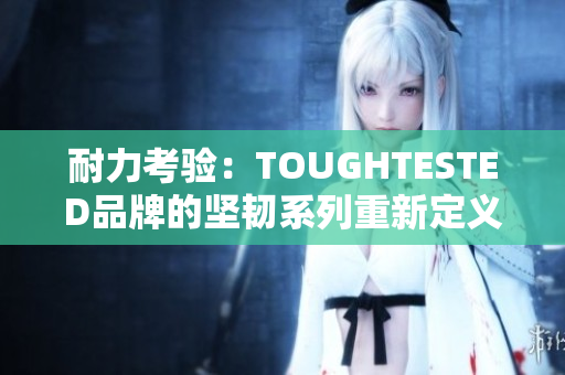 耐力考驗(yàn)：TOUGHTESTED品牌的堅(jiān)韌系列重新定義耐用性